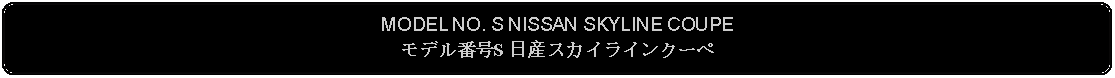 Flowchart: Alternate Process: MODEL NO. S NISSAN SKYLINE COUPEモデル番号S 日産スカイラインクーペ