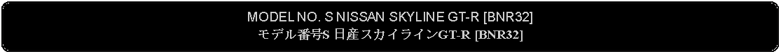 Flowchart: Alternate Process: MODEL NO. S NISSAN SKYLINE GT-R [BNR32]モデル番号S 日産スカイラインGT-R [BNR32]