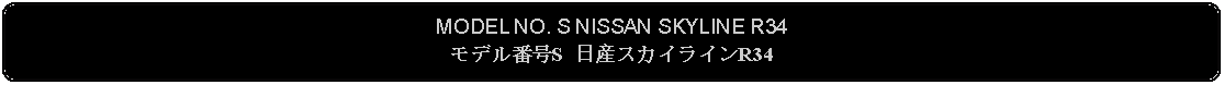 Flowchart: Alternate Process: MODEL NO. S NISSAN SKYLINE R34モデル番号S 日産スカイラインR34