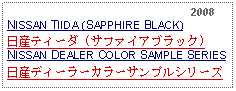 Text Box:                                                              2008NISSAN TIIDA (SAPPHIRE BLACK)日産ティーダ (サファイアブラック)NISSAN DEALER COLOR SAMPLE SERIES日産ディーラーカラーサンプルシリーズ