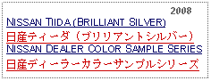 Text Box:                                                              2008NISSAN TIIDA (BRILLIANT SILVER)日産ティーダ (ブリリアントシルバー)NISSAN DEALER COLOR SAMPLE SERIES日産ディーラーカラーサンプルシリーズ