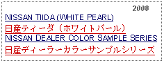 Text Box:                                                              2008NISSAN TIIDA (WHITE PEARL)日産ティーダ (ホワイトパール)NISSAN DEALER COLOR SAMPLE SERIES日産ディーラーカラーサンプルシリーズ