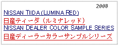 Text Box:                                                              2008NISSAN TIIDA (LUMINA RED)日産ティーダ (ルミナレッド)NISSAN DEALER COLOR SAMPLE SERIES日産ディーラーカラーサンプルシリーズ