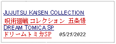 Text Box:                                              JUJUTSU KAISEN COLLECTION  呪術廻戦 コレクション 五条悟 DREAM TOMICA SPドリームトミカSP     05/21/2022