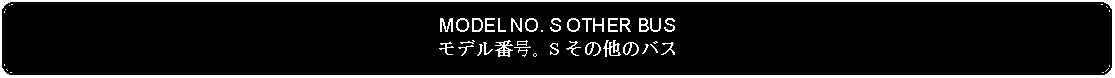 Flowchart: Alternate Process: MODEL NO. S OTHER BUSモデル番号。S その他のバス