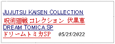 Text Box:                                                  JUJUTSU KAISEN COLLECTION  呪術廻戦 コレクション 伏黒恵 DREAM TOMICA SPドリームトミカSP     05/21/2022