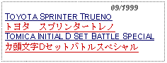 Text Box:                                              09/1999TOYOTA SPRINTER TRUENO トヨタ　スプリンタートレノTOMICA INITIAL D SET BATTLE SPECIALカ頭文字Dセットバトルスペシャル