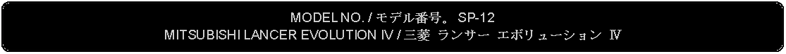 Flowchart: Alternate Process: MODEL NO. / モデル番号。 SP-12MITSUBISHI LANCER EVOLUTION IV / 三菱 ランサー エボリューション Ⅳ