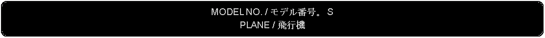 Flowchart: Alternate Process: MODEL NO. / モデル番号。 SPLANE / 飛行機