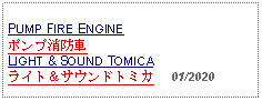 Text Box: PUMP FIRE ENGINEポンプ消防車LIGHT & SOUND TOMICAライト＆サウンドトミカ     01/2020