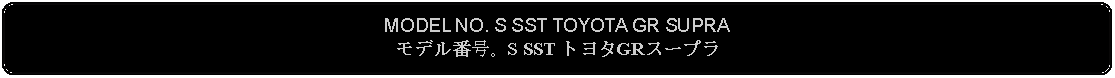 Flowchart: Alternate Process: MODEL NO. S SST TOYOTA GR SUPRAモデル番号。S SST トヨタGRスープラ