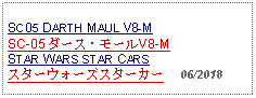 Text Box: SC05 DARTH MAUL V8-MSC-05 ダース・モールV8-MSTAR WARS STAR CARSスターウォーズスターカー     06/2018