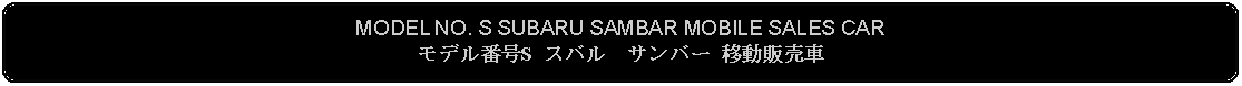 Flowchart: Alternate Process: MODEL NO. S SUBARU SAMBAR MOBILE SALES CARモデル番号S スバル　サンバー 移動販売車