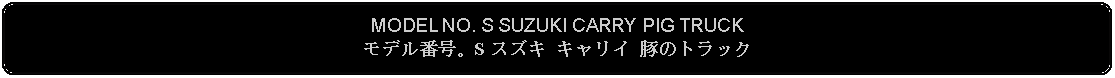 Flowchart: Alternate Process: MODEL NO. S SUZUKI CARRY PIG TRUCKモデル番号。S スズキ キャリイ 豚のトラック