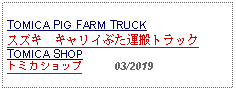 Text Box: TOMICA PIG FARM TRUCK スズキ　キャリイぶた運搬トラック TOMICA SHOPトミカショップ          03/2019