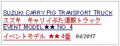 Text Box: SUZUKI CARRY PIG TRANSPORT TRUCKスズキ　キャリイぶた運搬トラック EVENT MODEL ★★ NO. 4イベントモデル ★★ 4番   04/2017