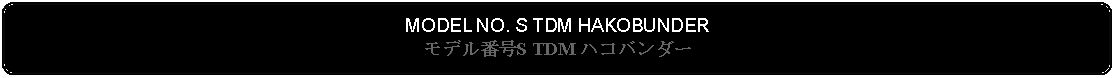 Flowchart: Alternate Process: MODEL NO. S TDM HAKOBUNDERモデル番号S TDM ハコバンダー