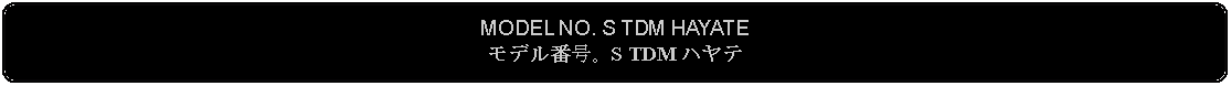 Flowchart: Alternate Process: MODEL NO. S TDM HAYATE モデル番号。S TDM ハヤテ