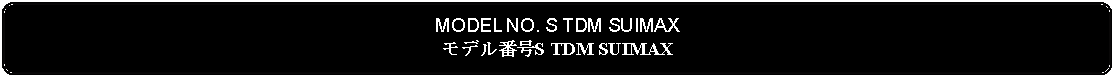 Flowchart: Alternate Process: MODEL NO. S TDM SUIMAXモデル番号S TDM SUIMAX