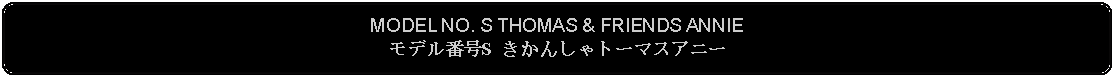 Flowchart: Alternate Process: MODEL NO. S THOMAS & FRIENDS ANNIEモデル番号S きかんしゃトーマスアニー