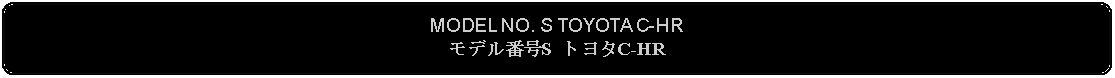 Flowchart: Alternate Process: MODEL NO. S TOYOTA C-HRモデル番号S トヨタC-HR