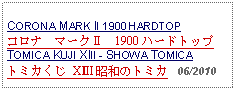 Text Box: CORONA MARK II 1900 HARDTOPコロナ　マークⅡ　1900 ハードトップTOMICA KUJI XIII - SHOWA TOMICAトミカくじ XⅢ 昭和のトミカ   06/2010