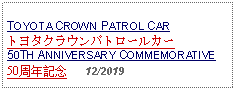 Text Box: TOYOTA CROWN PATROL CARトヨタクラウンパトロールカー50TH ANNIVERSARY COMMEMORATIVE50周年記念   12/2019