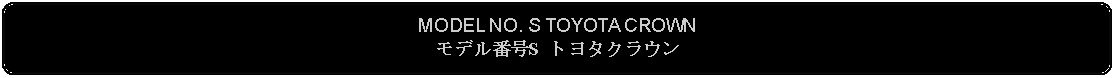 Flowchart: Alternate Process: MODEL NO. S TOYOTA CROWNモデル番号S トヨタクラウン