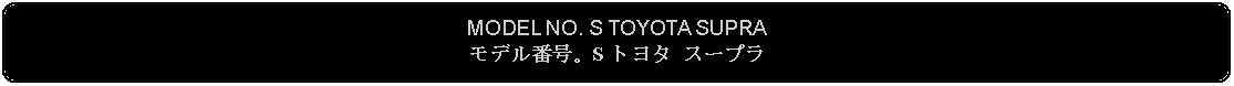 Flowchart: Alternate Process: MODEL NO. S TOYOTA SUPRAモデル番号。S トヨタ スープラ