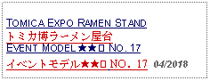 Text Box: TOMICA EXPO RAMEN STANDトミカ博ラーメン屋台EVENT MODEL ★★② NO. 17イベントモデル★★② NO．17  04/2018