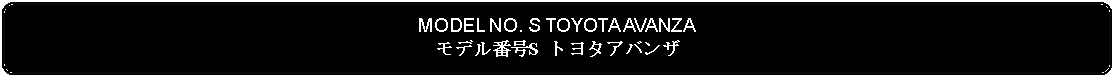 Flowchart: Alternate Process: MODEL NO. S TOYOTA AVANZAモデル番号S トヨタアバンザ