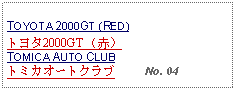 Text Box: TOYOTA 2000GT (RED)トヨタ2000GT （赤）TOMICA AUTO CLUBトミカオートクラブ     No. 04 