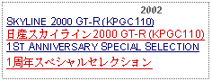 Text Box:                                              2002SKYLINE 2000 GT-R (KPGC110)日産スカイライン2000 GT-R (KPGC110)1ST ANNIVERSARY SPECIAL SELECTION1周年スペシャルセレクション