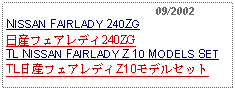 Text Box:                                              09/2002NISSAN FAIRLADY 240ZG日産フェアレディ240ZGTL NISSAN FAIRLADY Z 10 MODELS SETTL日産フェアレディZ10モデルセット