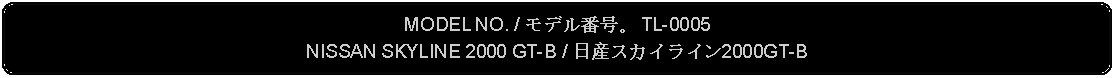 Flowchart: Alternate Process: MODEL NO. / モデル番号。 TL-0005NISSAN SKYLINE 2000 GT-B / 日産スカイライン2000GT-B