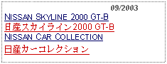 Text Box:                                              09/2003NISSAN SKYLINE 2000 GT-B日産スカイライン2000 GT-BNISSAN CAR COLLECTION日産カーコレクション