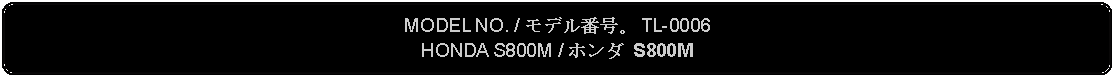 Flowchart: Alternate Process: MODEL NO. / モデル番号。 TL-0006HONDA S800M / ホンダ S800M