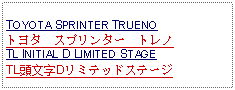 Text Box: TOYOTA SPRINTER TRUENO  トヨタ　スプリンター　トレノTL INITIAL D LIMITED STAGE  TL頭文字Dリミテッドステージ 