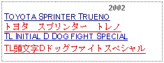 Text Box:                                              2002TOYOTA SPRINTER TRUENO  トヨタ　スプリンター　トレノTL INITIAL D DOG FIGHT SPECIALTL頭文字Dドッグファイトスペシャル