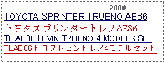 Text Box:                                              2000TOYOTA SPRINTER TRUENO AE86トヨタスプリンタートレノAE86TL AE86 LEVIN TRUENO 4 MODELS SETTLAE86トヨタレビントレノ4モデルセット