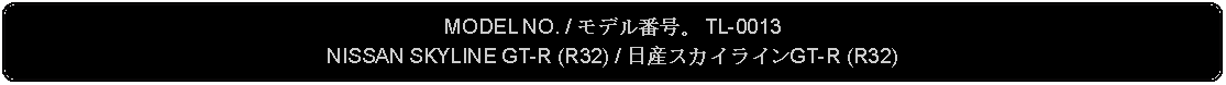 Flowchart: Alternate Process: MODEL NO. / モデル番号。 TL-0013NISSAN SKYLINE GT-R (R32) / 日産スカイラインGT-R (R32)