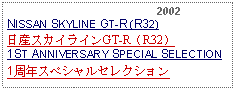 Text Box:                                              2002NISSAN SKYLINE GT-R (R32)日産スカイラインGT-R（R32）1ST ANNIVERSARY SPECIAL SELECTION1周年スペシャルセレクション