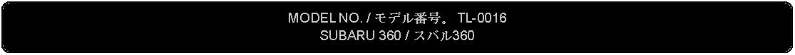 Flowchart: Alternate Process: MODEL NO. / モデル番号。 TL-0016SUBARU 360 / スバル360