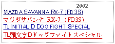 Text Box:                                              2002MAZDA SAVANNA RX-7 (FD3S)マツダサバンナ RX-7 （FD3S）TL INITIAL D DOG FIGHT SPECIALTL頭文字Dドッグファイトスペシャル