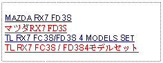 Text Box: MAZDA RX7 FD3SマツダRX7 FD3STL RX7 FC3S/FD3S 4 MODELS SETTL RX7 FC3S / FD3S4モデルセット