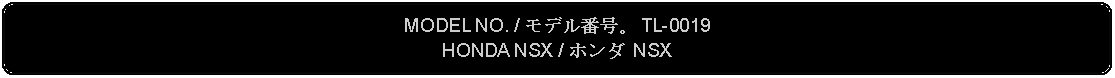 Flowchart: Alternate Process: MODEL NO. / モデル番号。 TL-0019HONDA NSX / ホンダ NSX