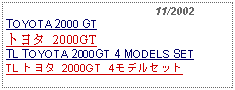 Text Box:                                              11/2002TOYOTA 2000 GTトヨタ 2000GT TL TOYOTA 2000GT 4 MODELS SETTL トヨタ 2000GT 4モデルセット