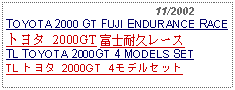 Text Box:                                              11/2002TOYOTA 2000 GT FUJI ENDURANCE RACEトヨタ 2000GT 富士耐久レースTL TOYOTA 2000GT 4 MODELS SETTL トヨタ 2000GT 4モデルセット