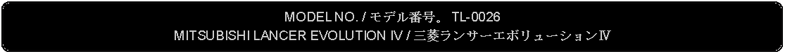 Flowchart: Alternate Process: MODEL NO. / モデル番号。 TL-0026MITSUBISHI LANCER EVOLUTION IV / 三菱ランサーエボリューションⅣ