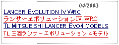 Text Box:                                              04/2003LANCER EVOLUTION IV WRCランサーエボリューションIV WRCTL MITSUBISHI LANCER EVO4 MODELSTL 三菱ランサーエボリューション 4モデル